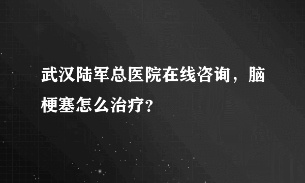 武汉陆军总医院在线咨询，脑梗塞怎么治疗？