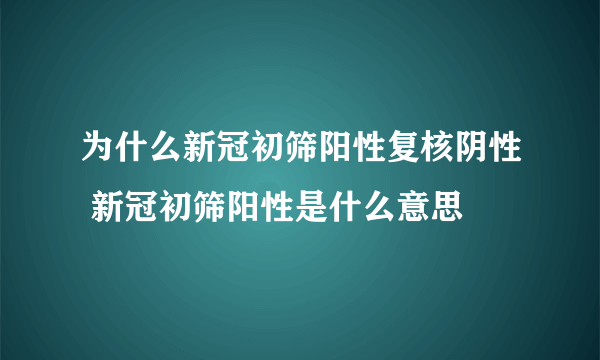 为什么新冠初筛阳性复核阴性 新冠初筛阳性是什么意思