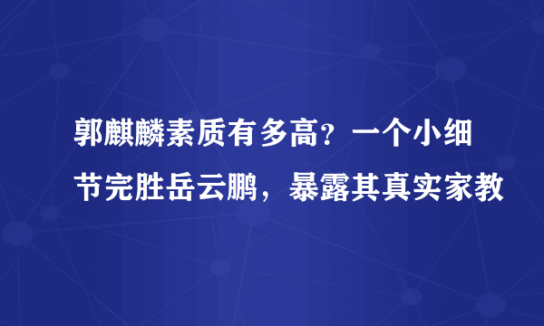 郭麒麟素质有多高？一个小细节完胜岳云鹏，暴露其真实家教