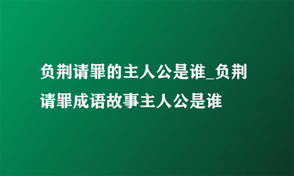 负荆请罪的主人公是谁_负荆请罪成语故事主人公是谁