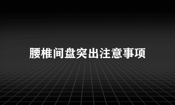 腰椎间盘突出注意事项