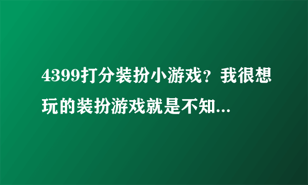 4399打分装扮小游戏？我很想玩的装扮游戏就是不知道哪里有好玩的？