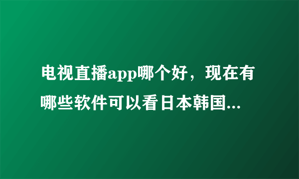 电视直播app哪个好，现在有哪些软件可以看日本韩国的电视直播