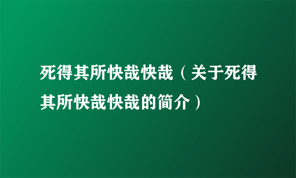 死得其所快哉快哉（关于死得其所快哉快哉的简介）