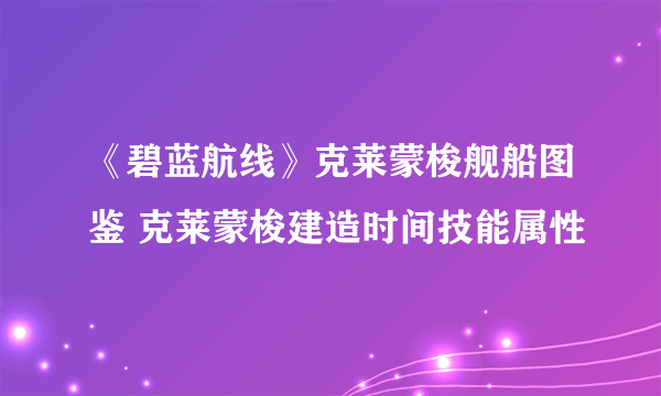 《碧蓝航线》克莱蒙梭舰船图鉴 克莱蒙梭建造时间技能属性