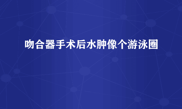 吻合器手术后水肿像个游泳圈