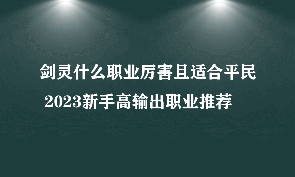 剑灵什么职业厉害且适合平民 2023新手高输出职业推荐