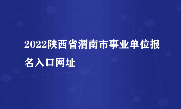 2022陕西省渭南市事业单位报名入口网址