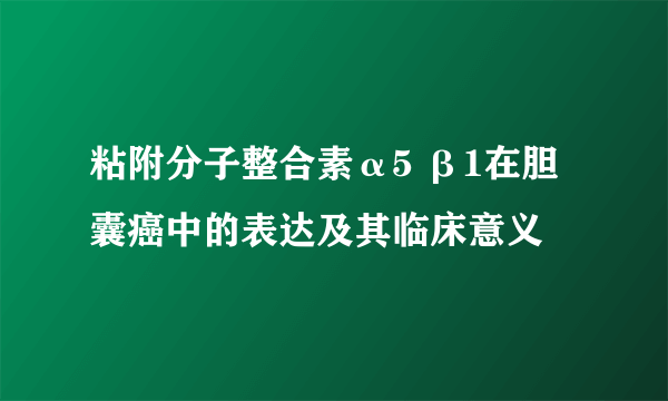 粘附分子整合素α5 β1在胆囊癌中的表达及其临床意义