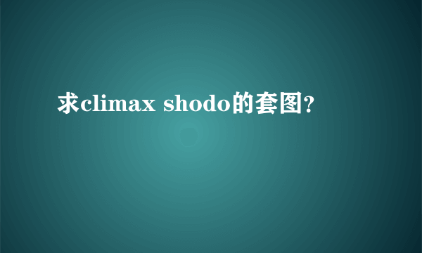 求climax shodo的套图？