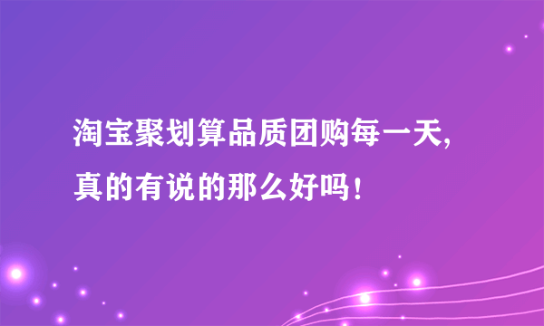 淘宝聚划算品质团购每一天,真的有说的那么好吗！