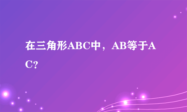 在三角形ABC中，AB等于AC？