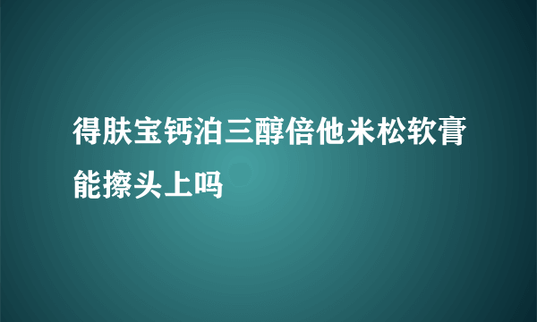 得肤宝钙泊三醇倍他米松软膏能擦头上吗