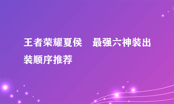 王者荣耀夏侯惇最强六神装出装顺序推荐