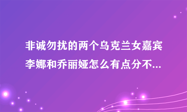 非诚勿扰的两个乌克兰女嘉宾李娜和乔丽娅怎么有点分不清啊！感觉她们好像啊，谁能提供一下她们的高清图片