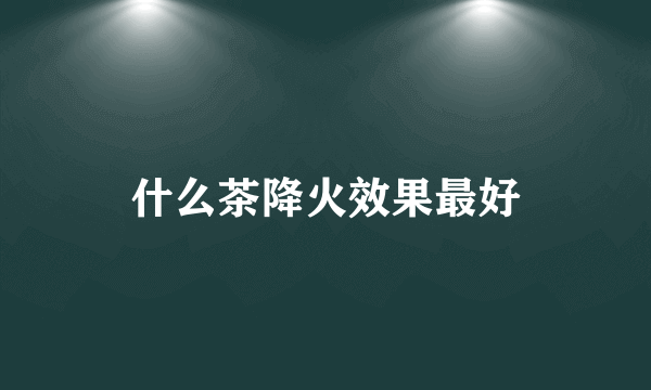 什么茶降火效果最好