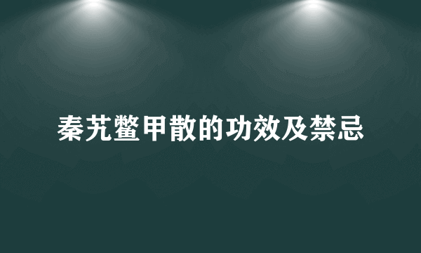 秦艽鳖甲散的功效及禁忌