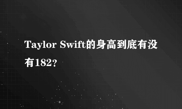 Taylor Swift的身高到底有没有182？