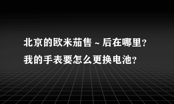 北京的欧米茄售～后在哪里？我的手表要怎么更换电池？