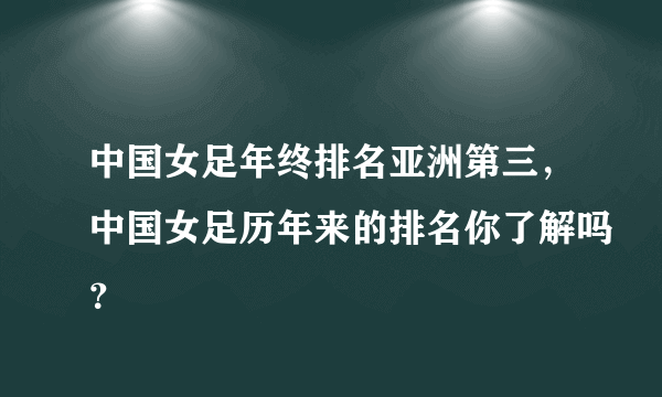 中国女足年终排名亚洲第三，中国女足历年来的排名你了解吗？