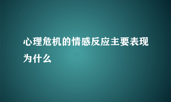 心理危机的情感反应主要表现为什么