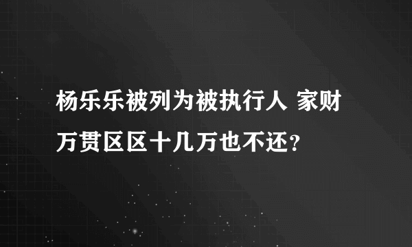 杨乐乐被列为被执行人 家财万贯区区十几万也不还？