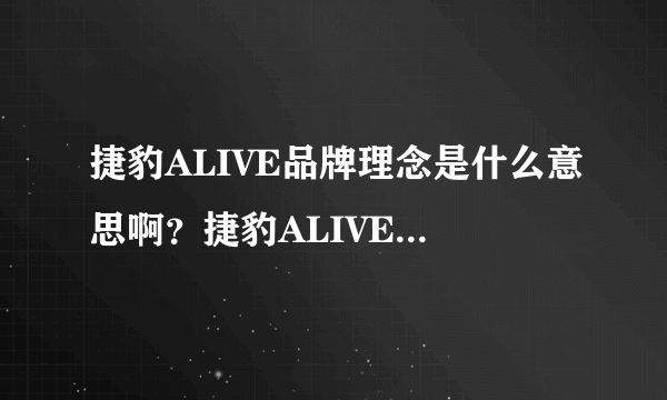 捷豹ALIVE品牌理念是什么意思啊？捷豹ALIVE有什么深层含义吗？