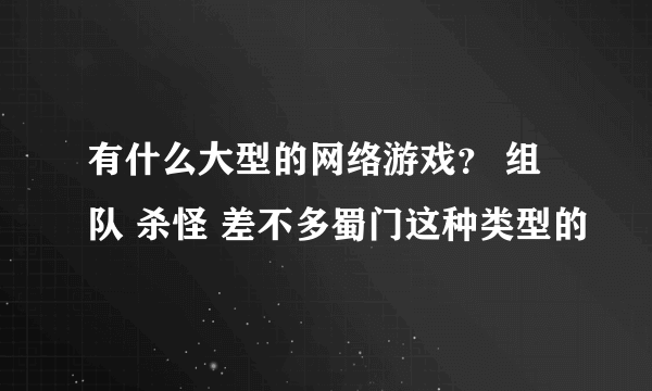 有什么大型的网络游戏？ 组队 杀怪 差不多蜀门这种类型的