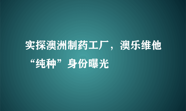 实探澳洲制药工厂，澳乐维他“纯种”身份曝光