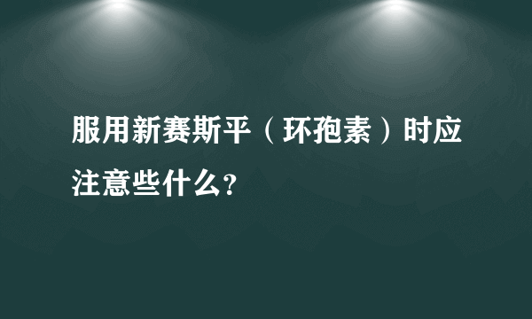 服用新赛斯平（环孢素）时应注意些什么？