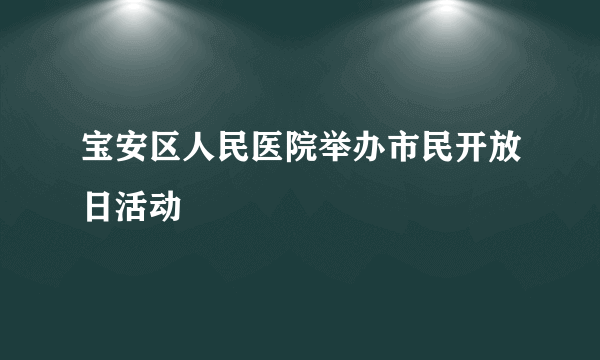 宝安区人民医院举办市民开放日活动