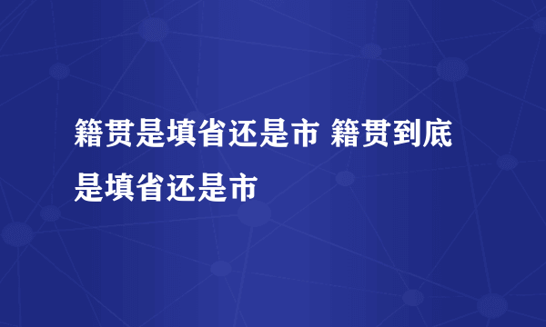 籍贯是填省还是市 籍贯到底是填省还是市