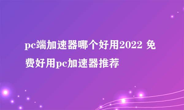 pc端加速器哪个好用2022 免费好用pc加速器推荐