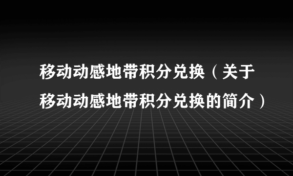 移动动感地带积分兑换（关于移动动感地带积分兑换的简介）