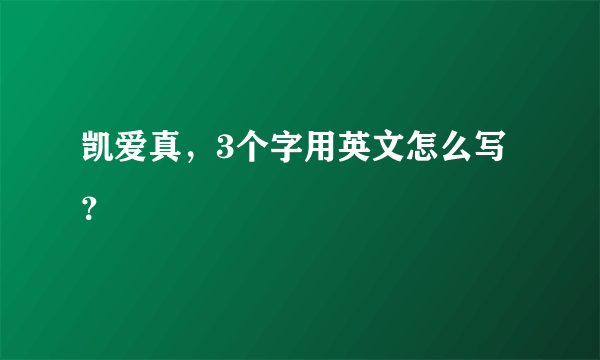 凯爱真，3个字用英文怎么写？