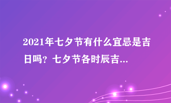 2021年七夕节有什么宜忌是吉日吗？七夕节各时辰吉凶和宜忌是什么？