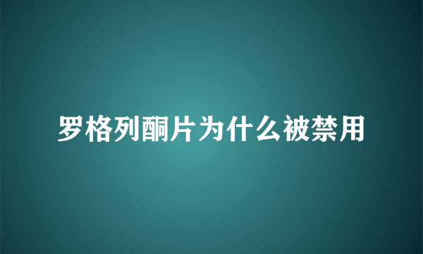 罗格列酮片为什么被禁用