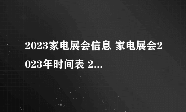 2023家电展会信息 家电展会2023年时间表 2023年小家电展会一览表