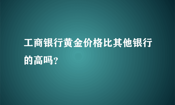 工商银行黄金价格比其他银行的高吗？