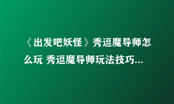 《出发吧妖怪》秀逗魔导师怎么玩 秀逗魔导师玩法技巧教学指南