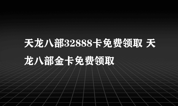 天龙八部32888卡免费领取 天龙八部金卡免费领取