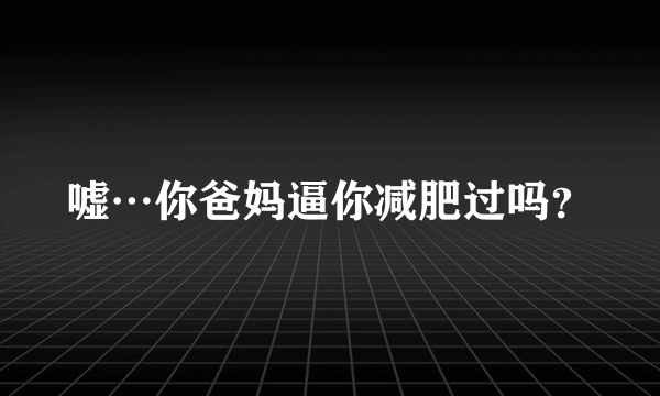 嘘…你爸妈逼你减肥过吗？