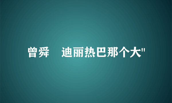 曾舜晞迪丽热巴那个大