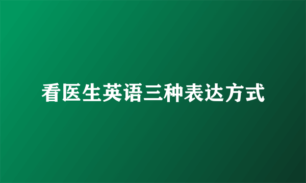 看医生英语三种表达方式