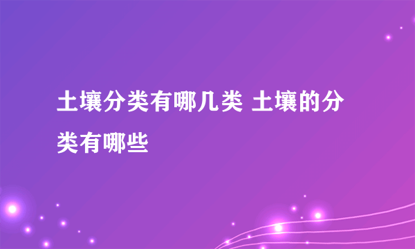 土壤分类有哪几类 土壤的分类有哪些