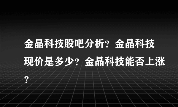 金晶科技股吧分析？金晶科技现价是多少？金晶科技能否上涨？