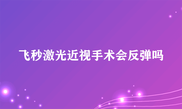 飞秒激光近视手术会反弹吗