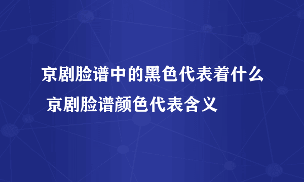 京剧脸谱中的黑色代表着什么 京剧脸谱颜色代表含义