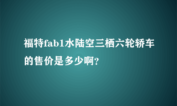 福特fab1水陆空三栖六轮轿车的售价是多少啊？