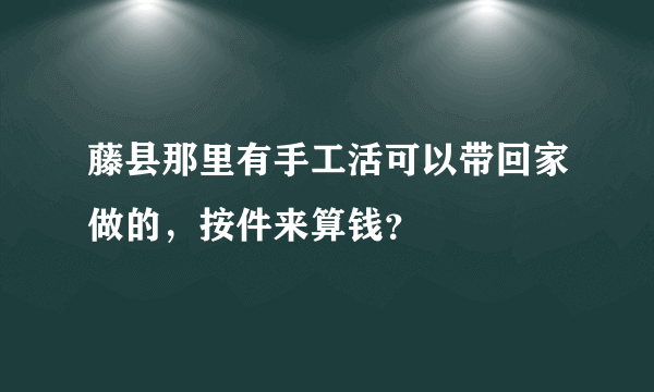 藤县那里有手工活可以带回家做的，按件来算钱？